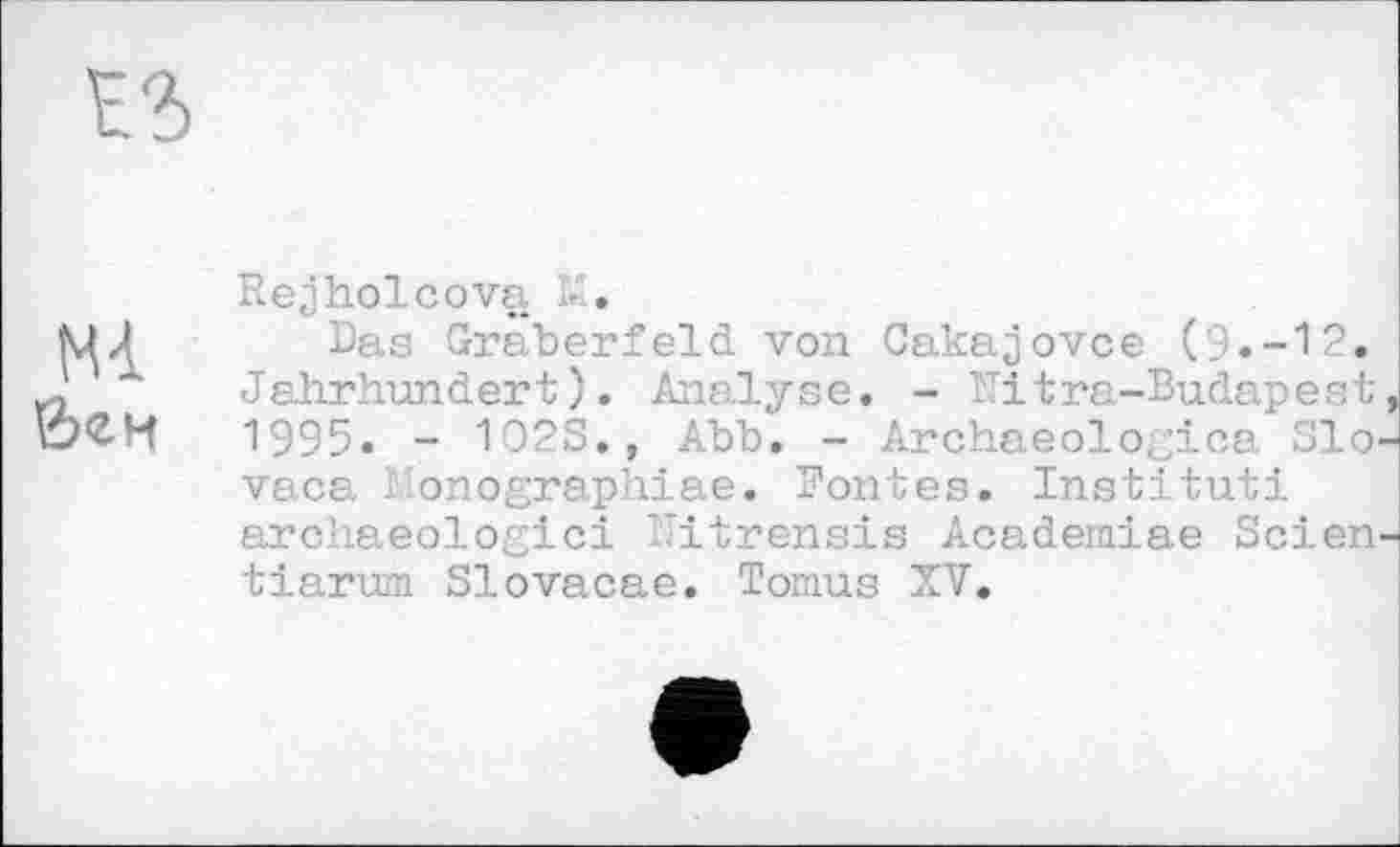 ﻿
Rejholсоva -.
Das Gräberfeld von Cakajovce (9»-12. Jahrhundert). Analyse. - î’itra-Budapest 1995- - 1025., Abb. - Archaeolocica Slo vaca Monographiae. Fontes. Institut! archaeologici "itrensis Academiae Seien tiarum Slovacae. Tomus XV.